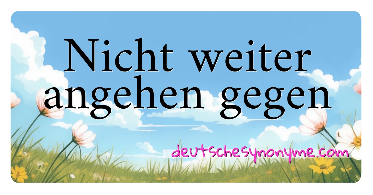 Nicht weiter angehen gegen Synonyme Kreuzworträtsel bedeuten Erklärung und Verwendung