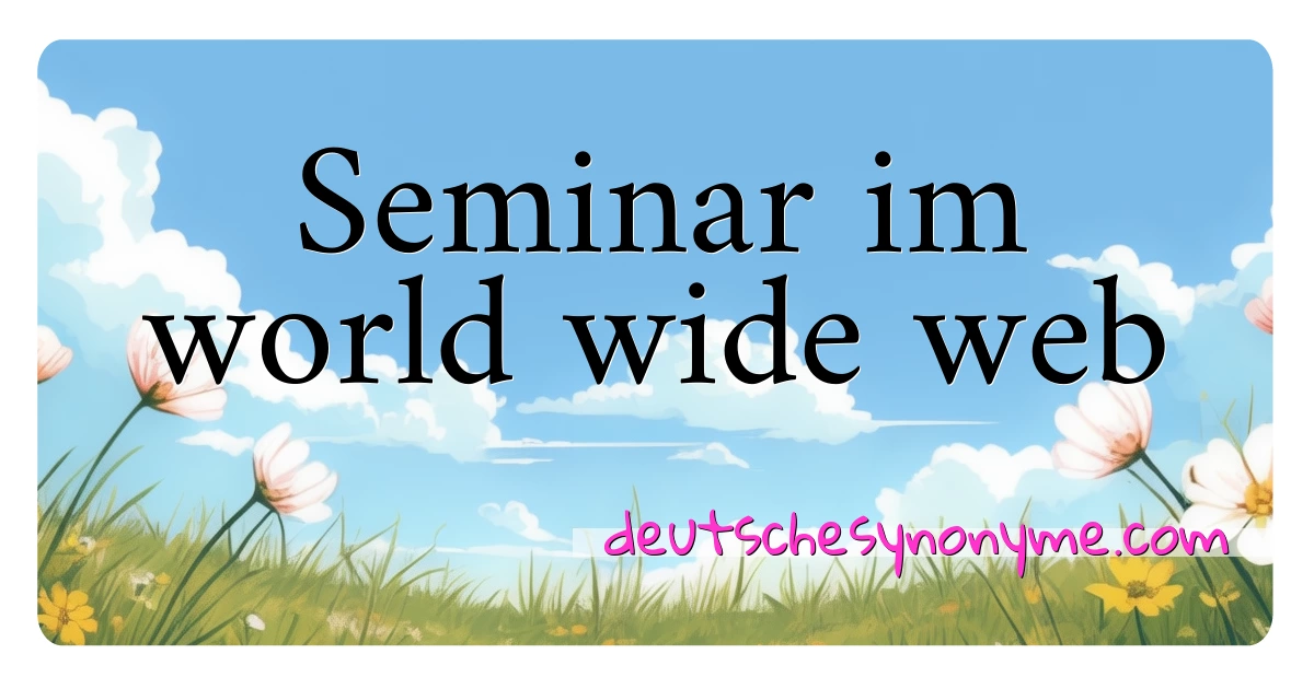 Seminar im world wide web Synonyme Kreuzworträtsel bedeuten Erklärung und Verwendung