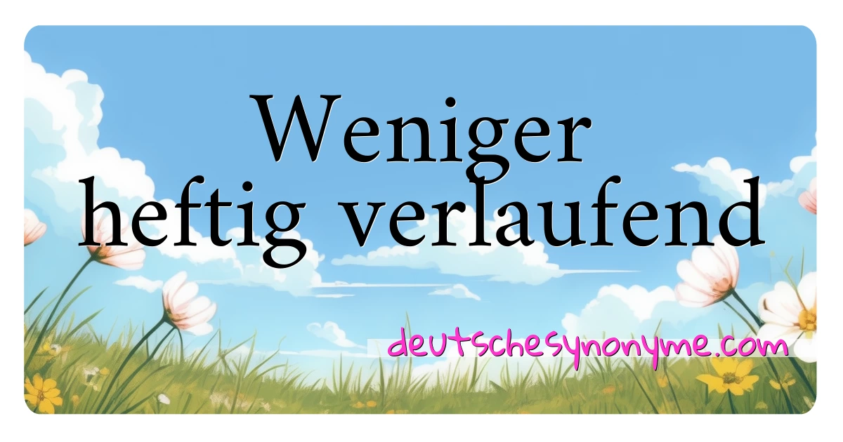 Weniger heftig verlaufend Synonyme Kreuzworträtsel bedeuten Erklärung und Verwendung