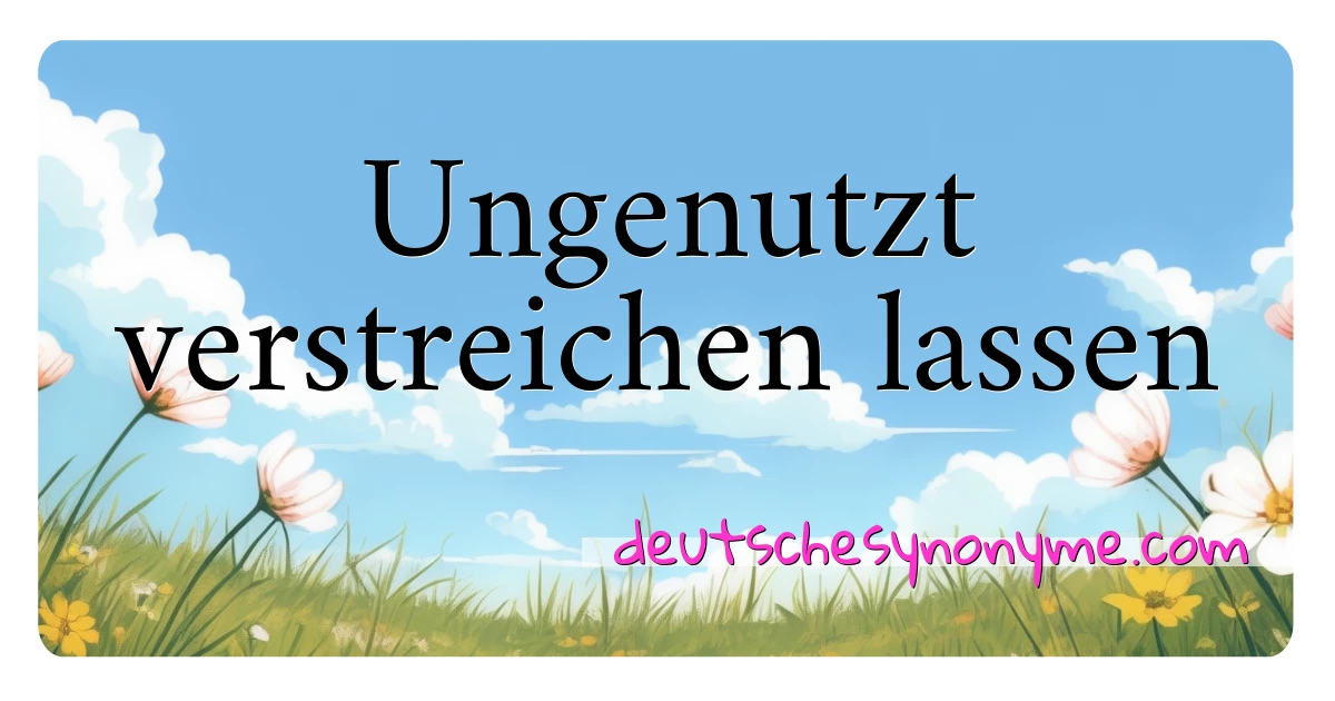 Ungenutzt verstreichen lassen Synonyme Kreuzworträtsel bedeuten Erklärung und Verwendung