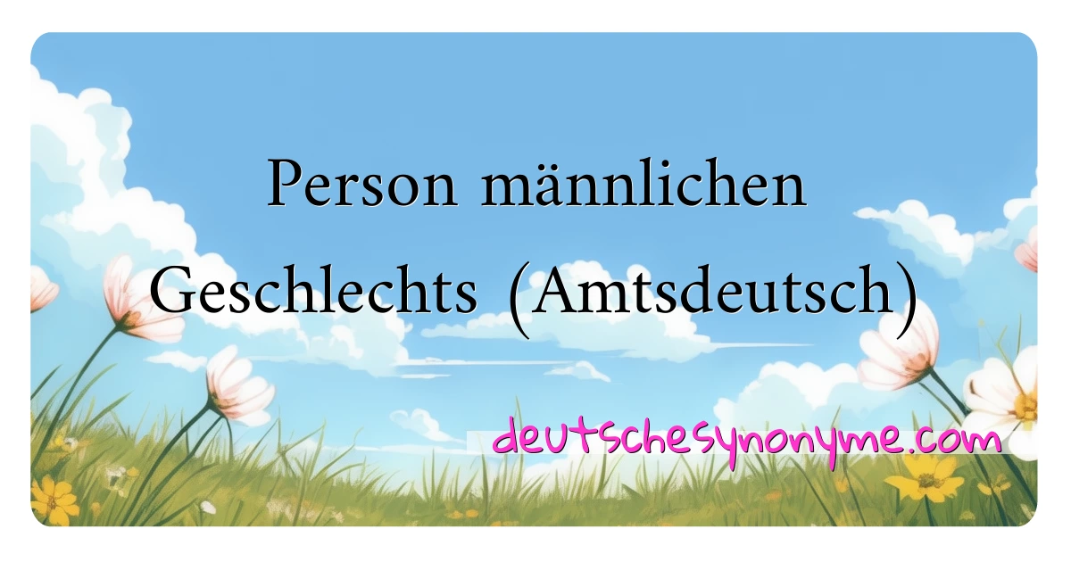 Person männlichen Geschlechts (Amtsdeutsch) Synonyme Kreuzworträtsel bedeuten Erklärung und Verwendung