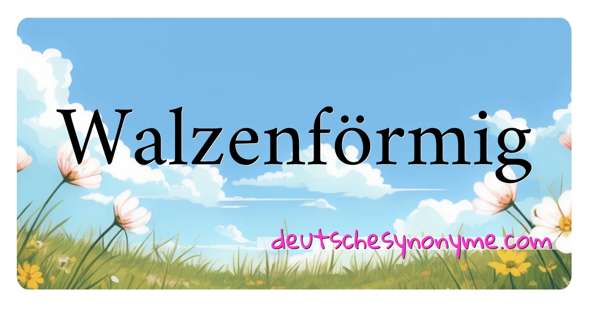 Walzenförmig Synonyme Kreuzworträtsel bedeuten Erklärung und Verwendung