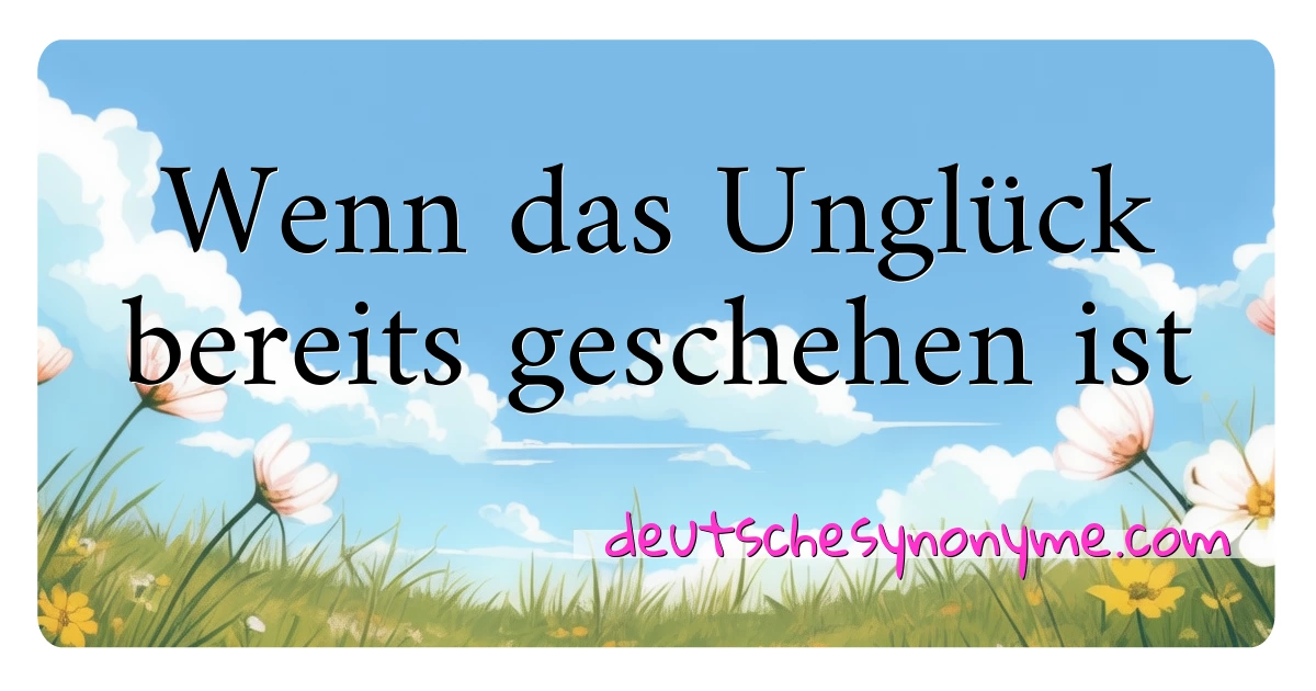 Wenn das Unglück bereits geschehen ist Synonyme Kreuzworträtsel bedeuten Erklärung und Verwendung