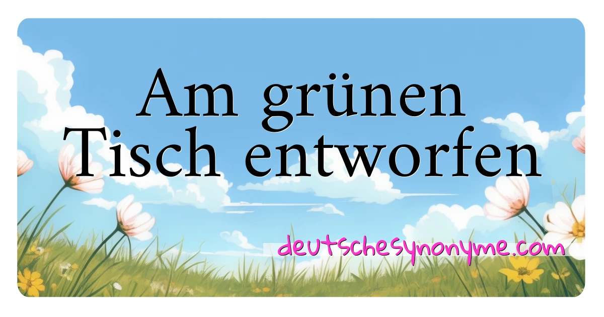 Am grünen Tisch entworfen Synonyme Kreuzworträtsel bedeuten Erklärung und Verwendung