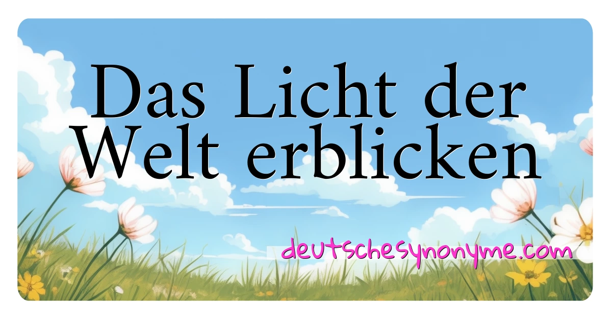 Das Licht der Welt erblicken Synonyme Kreuzworträtsel bedeuten Erklärung und Verwendung