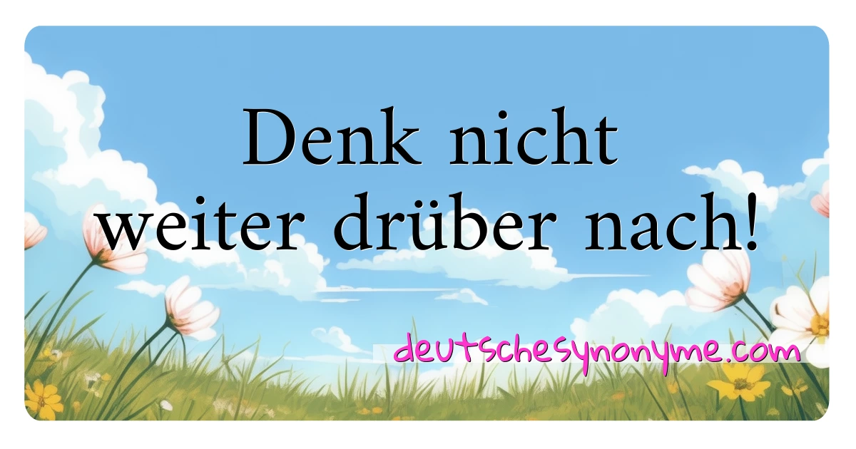 Denk nicht weiter drüber nach! Synonyme Kreuzworträtsel bedeuten Erklärung und Verwendung