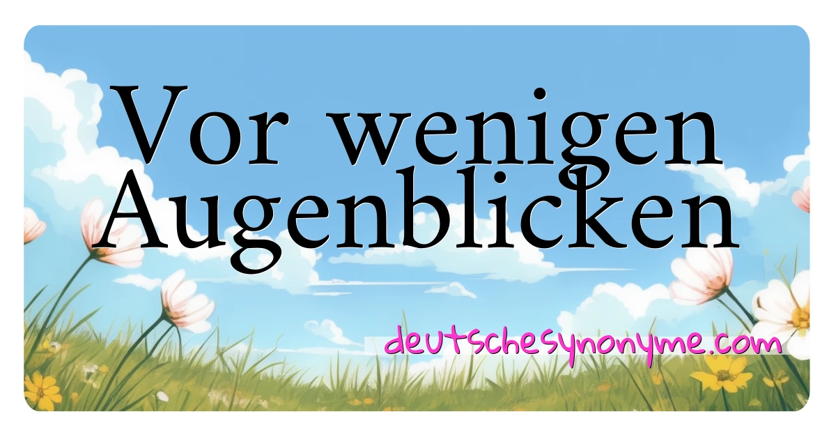 Vor wenigen Augenblicken Synonyme Kreuzworträtsel bedeuten Erklärung und Verwendung