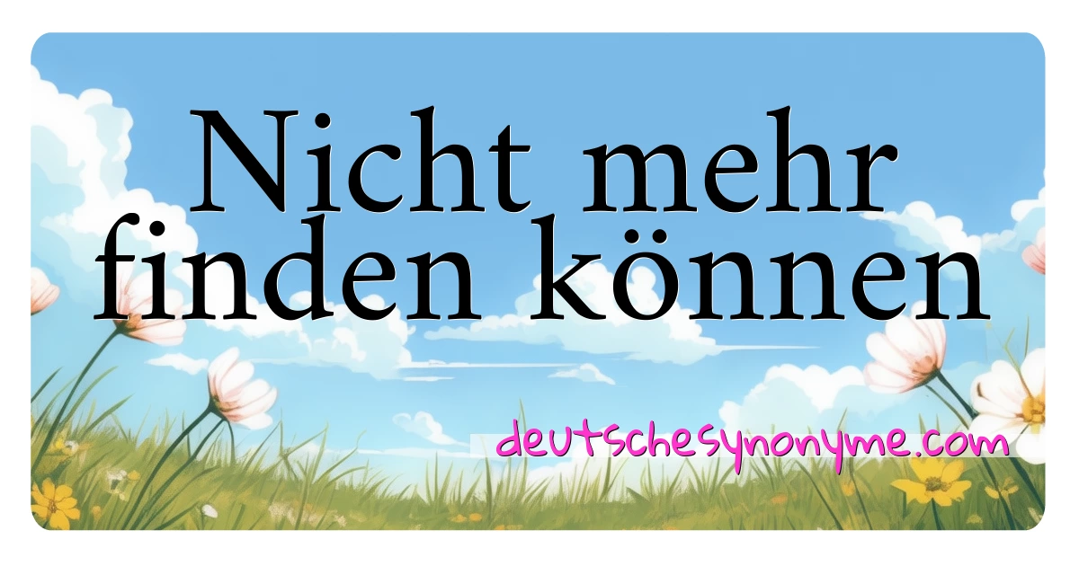 Nicht mehr finden können Synonyme Kreuzworträtsel bedeuten Erklärung und Verwendung