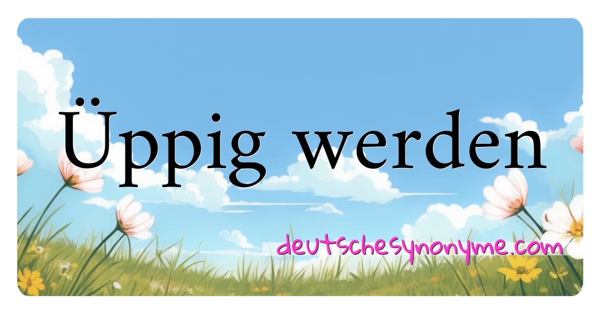 Üppig werden Synonyme Kreuzworträtsel bedeuten Erklärung und Verwendung