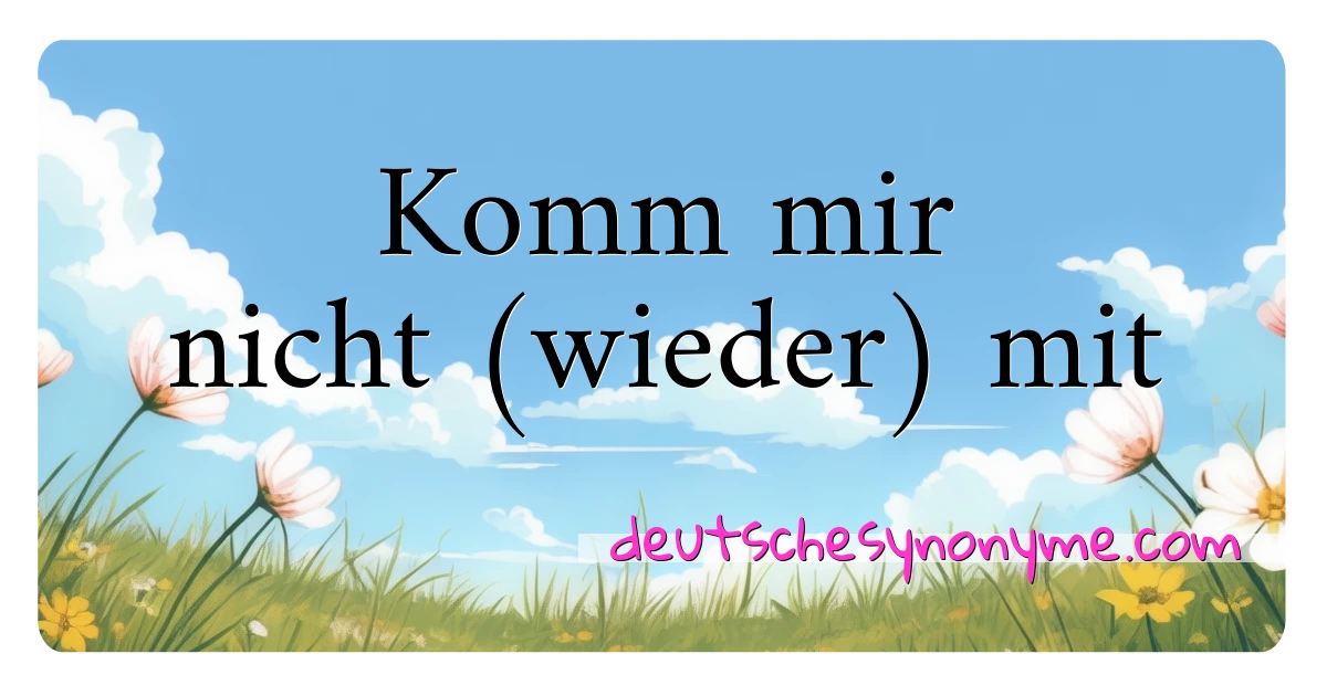 Komm mir nicht (wieder) mit Synonyme Kreuzworträtsel bedeuten Erklärung und Verwendung